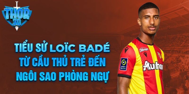 Tiểu sử loïc badé từ cầu thủ trẻ đến ngôi sao phòng ngự