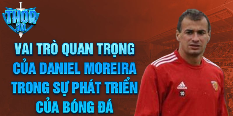 Vai Trò Quan Trọng Của Daniel Moreira Trong Sự Phát Triển Của Bóng Đá