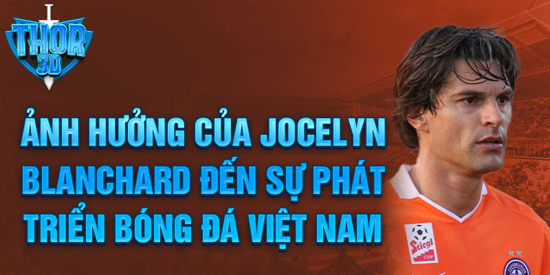 Ảnh hưởng của Jocelyn Blanchard đến sự phát triển bóng đá Việt Nam