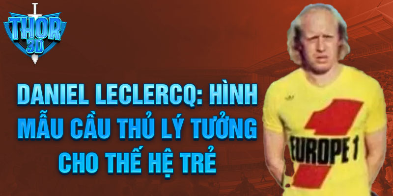 Daniel Leclercq: Hình mẫu cầu thủ lý tưởng cho thế hệ trẻ