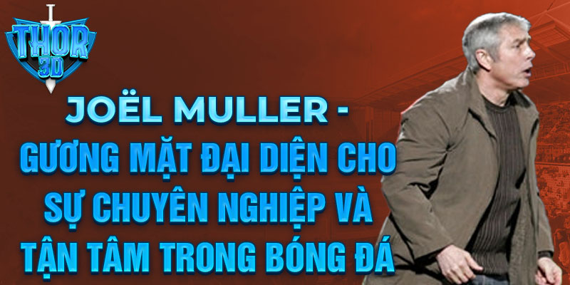 Joël Muller - Gương mặt đại diện cho sự chuyên nghiệp và tận tâm trong bóng đá