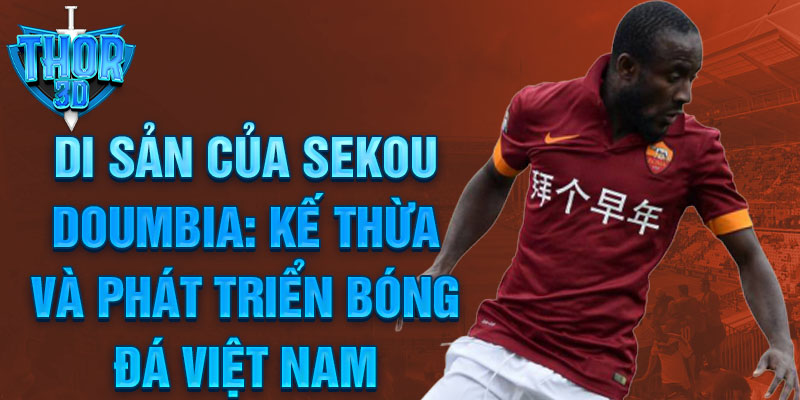 Di sản của Sekou Doumbia: Kế thừa và phát triển bóng đá Việt Nam