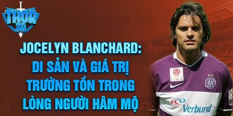 Jocelyn Blanchard: Di sản và giá trị trường tồn trong lòng người hâm mộ