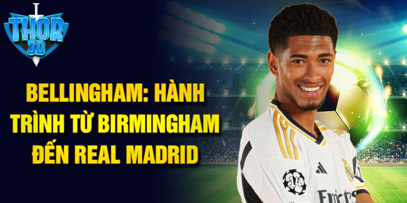 Bellingham: hành trình từ birmingham đến real madrid