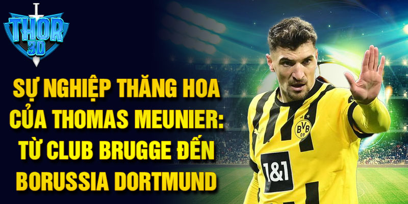 Sự nghiệp thăng hoa của thomas meunier: từ club brugge đến borussia dortmund