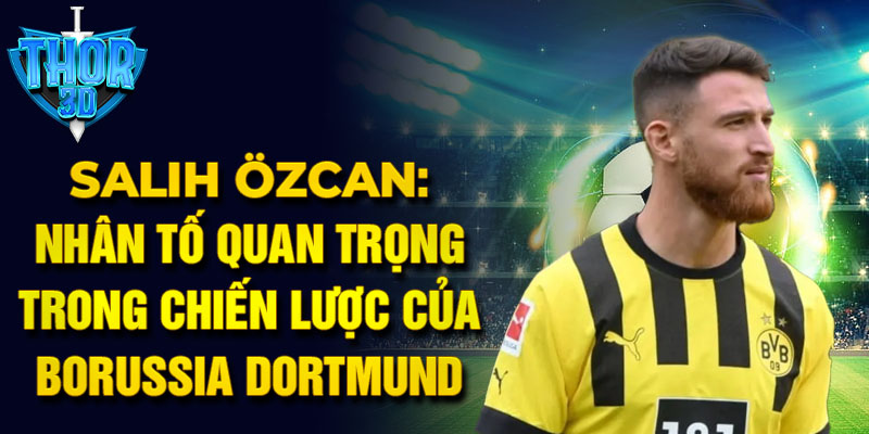 Salih Özcan: Nhân tố quan trọng trong chiến lược của Borussia Dortmund