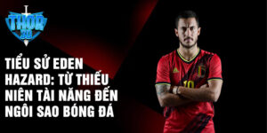 Tiểu sử eden hazard: từ thiếu niên tài năng đến ngôi sao bóng đá