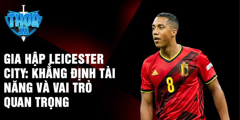 Gia hập Leicester City: khẳng định tài năng và vai trò quan trọng