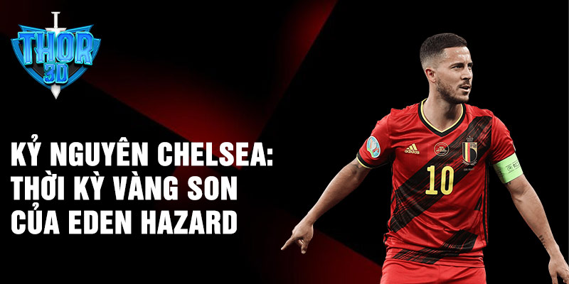 Kỷ nguyên Chelsea: thời kỳ vàng son của Eden Hazard