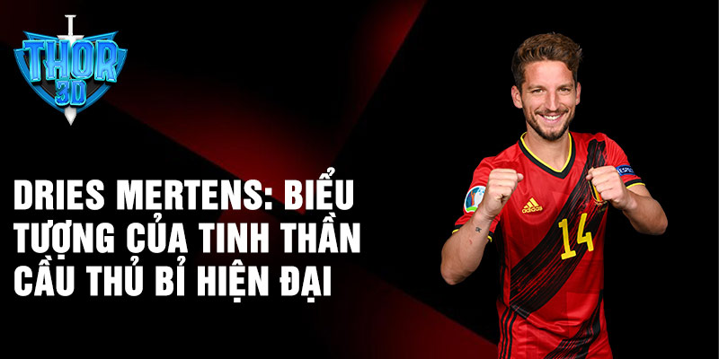 Dries Mertens: biểu tượng của tinh thần cầu thủ Bỉ hiện đại