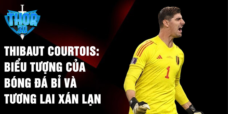 Thibaut Courtois: biểu tượng của bóng đá Bỉ và tương lai xán lạn